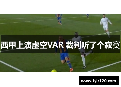 西甲上演虚空VAR 裁判听了个寂寞