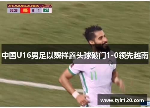 中国U16男足以魏祥鑫头球破门1-0领先越南